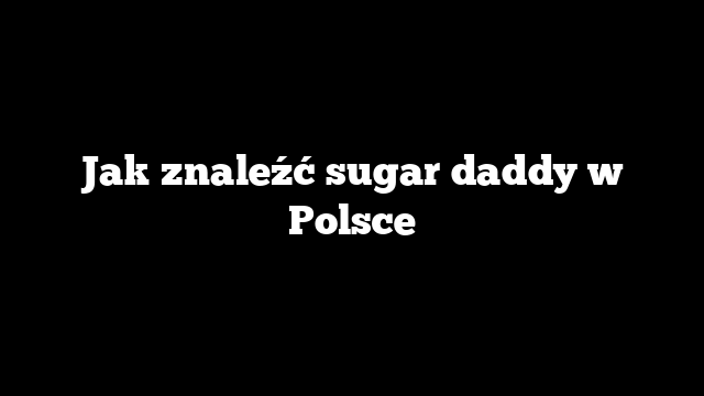 Jak znaleźć sugar daddy w Polsce